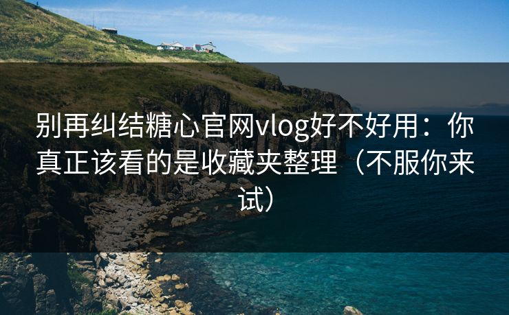 别再纠结糖心官网vlog好不好用：你真正该看的是收藏夹整理（不服你来试）