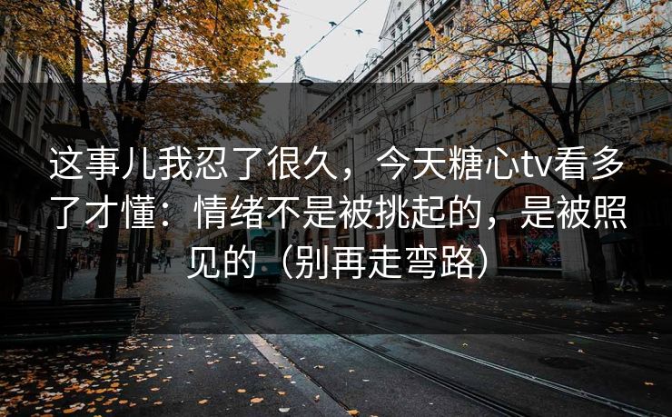 这事儿我忍了很久，今天糖心tv看多了才懂：情绪不是被挑起的，是被照见的（别再走弯路）