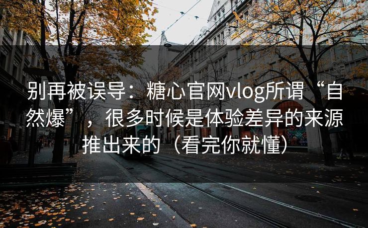 别再被误导：糖心官网vlog所谓“自然爆”，很多时候是体验差异的来源推出来的（看完你就懂）