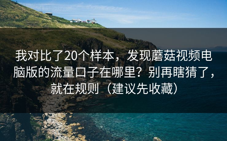 我对比了20个样本，发现蘑菇视频电脑版的流量口子在哪里？别再瞎猜了，就在规则（建议先收藏）