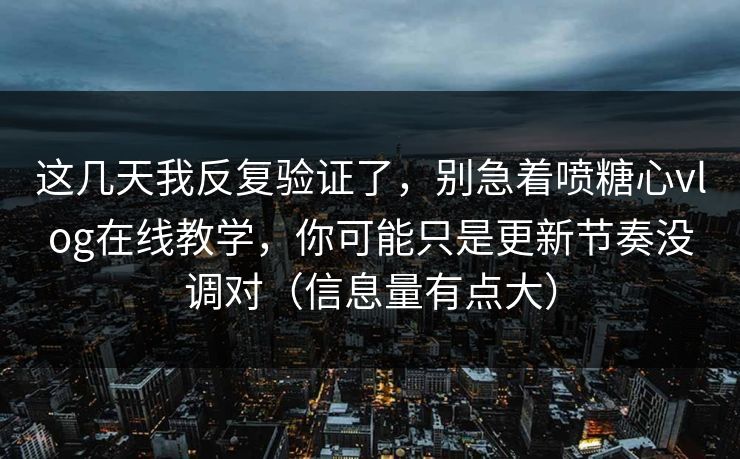 这几天我反复验证了，别急着喷糖心vlog在线教学，你可能只是更新节奏没调对（信息量有点大）