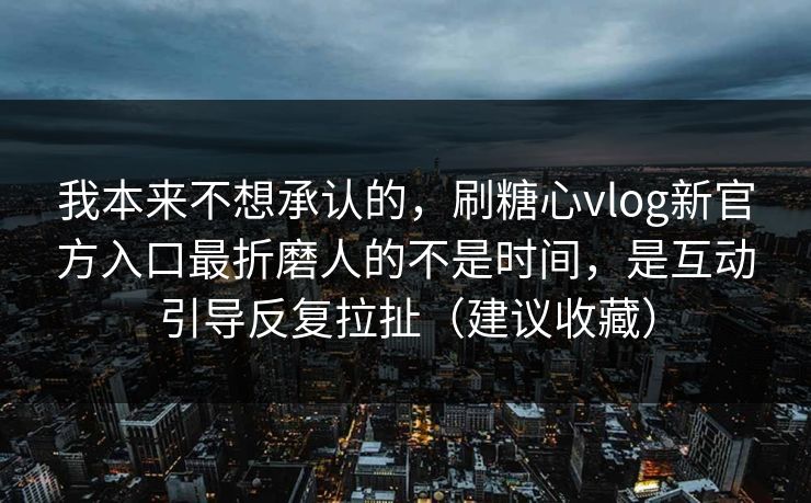 我本来不想承认的，刷糖心vlog新官方入口最折磨人的不是时间，是互动引导反复拉扯（建议收藏）