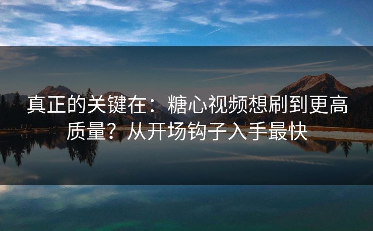 真正的关键在：糖心视频想刷到更高质量？从开场钩子入手最快