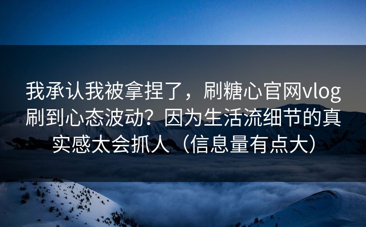 我承认我被拿捏了，刷糖心官网vlog刷到心态波动？因为生活流细节的真实感太会抓人（信息量有点大）