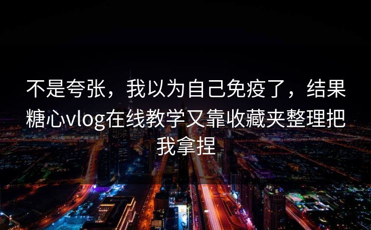 不是夸张，我以为自己免疫了，结果糖心vlog在线教学又靠收藏夹整理把我拿捏
