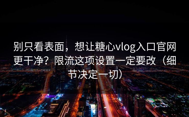 别只看表面，想让糖心vlog入口官网更干净？限流这项设置一定要改（细节决定一切）
