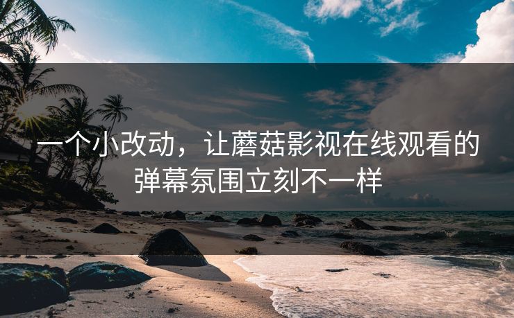 一个小改动，让蘑菇影视在线观看的弹幕氛围立刻不一样
