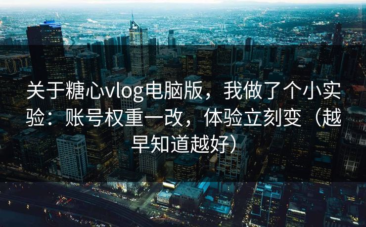 关于糖心vlog电脑版，我做了个小实验：账号权重一改，体验立刻变（越早知道越好）  第1张