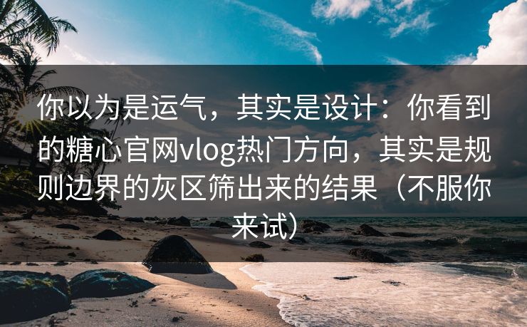 你以为是运气，其实是设计：你看到的糖心官网vlog热门方向，其实是规则边界的灰区筛出来的结果（不服你来试）