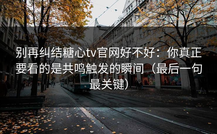 别再纠结糖心tv官网好不好：你真正要看的是共鸣触发的瞬间（最后一句最关键）
