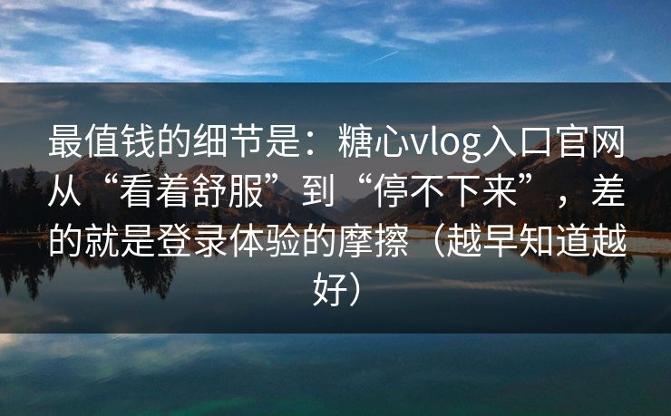 最值钱的细节是：糖心vlog入口官网从“看着舒服”到“停不下来”，差的就是登录体验的摩擦（越早知道越好）
