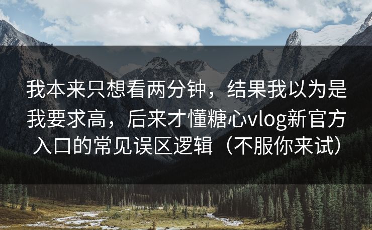 我本来只想看两分钟，结果我以为是我要求高，后来才懂糖心vlog新官方入口的常见误区逻辑（不服你来试）