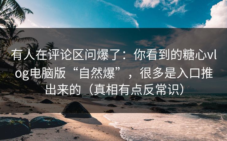 有人在评论区问爆了：你看到的糖心vlog电脑版“自然爆”，很多是入口推出来的（真相有点反常识）