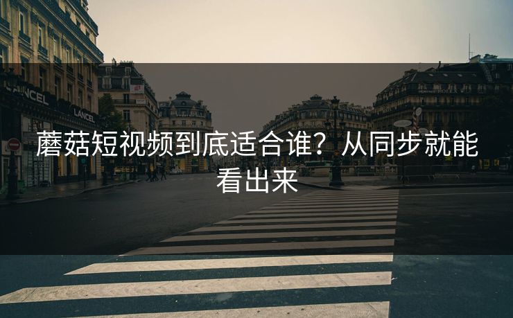 蘑菇短视频到底适合谁？从同步就能看出来