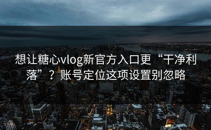想让糖心vlog新官方入口更“干净利落”？账号定位这项设置别忽略