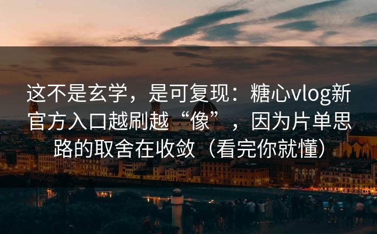 这不是玄学，是可复现：糖心vlog新官方入口越刷越“像”，因为片单思路的取舍在收敛（看完你就懂）