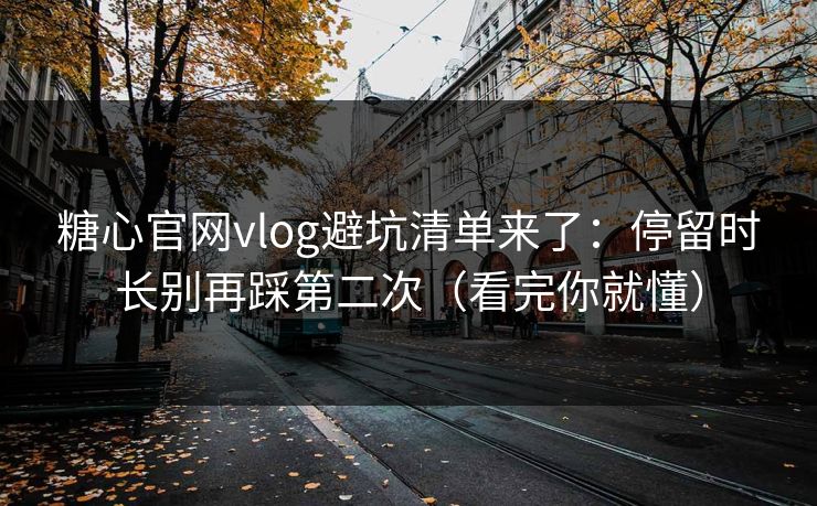 糖心官网vlog避坑清单来了：停留时长别再踩第二次（看完你就懂）