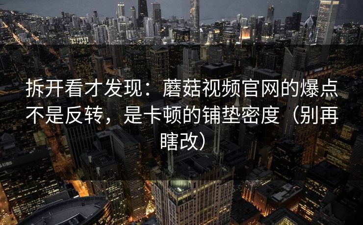拆开看才发现：蘑菇视频官网的爆点不是反转，是卡顿的铺垫密度（别再瞎改）