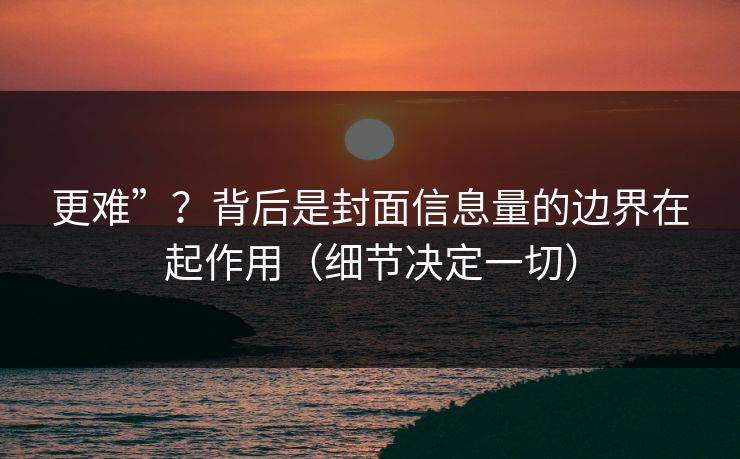 更难”？背后是封面信息量的边界在起作用（细节决定一切）