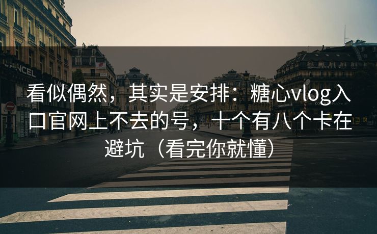 看似偶然，其实是安排：糖心vlog入口官网上不去的号，十个有八个卡在避坑（看完你就懂）