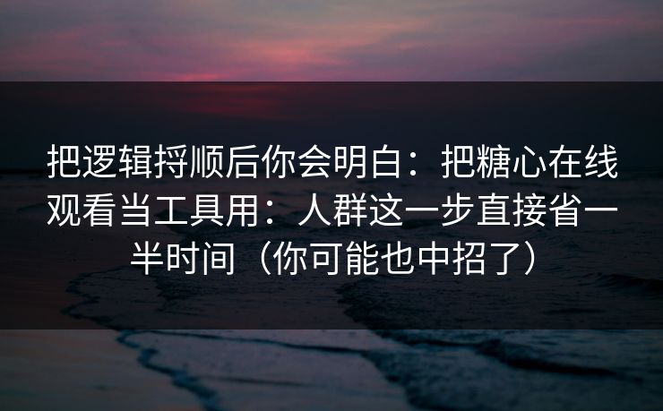 把逻辑捋顺后你会明白：把糖心在线观看当工具用：人群这一步直接省一半时间（你可能也中招了）