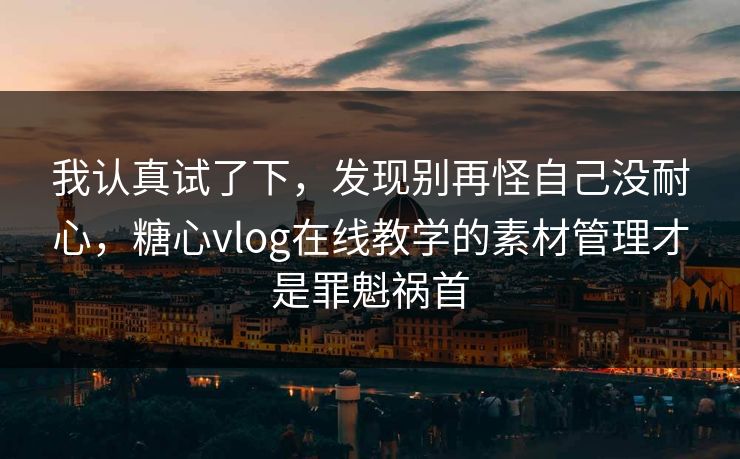 我认真试了下，发现别再怪自己没耐心，糖心vlog在线教学的素材管理才是罪魁祸首