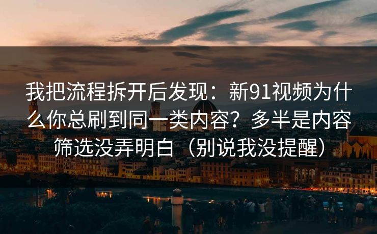 我把流程拆开后发现：新91视频为什么你总刷到同一类内容？多半是内容筛选没弄明白（别说我没提醒）