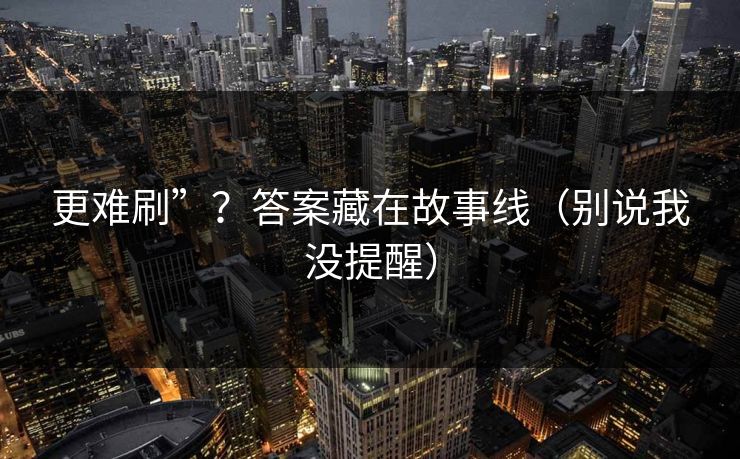 更难刷”？答案藏在故事线（别说我没提醒）