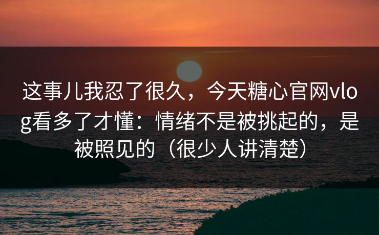 这事儿我忍了很久，今天糖心官网vlog看多了才懂：情绪不是被挑起的，是被照见的（很少人讲清楚）