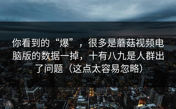 你看到的“爆”，很多是蘑菇视频电脑版的数据一掉，十有八九是人群出了问题（这点太容易忽略）