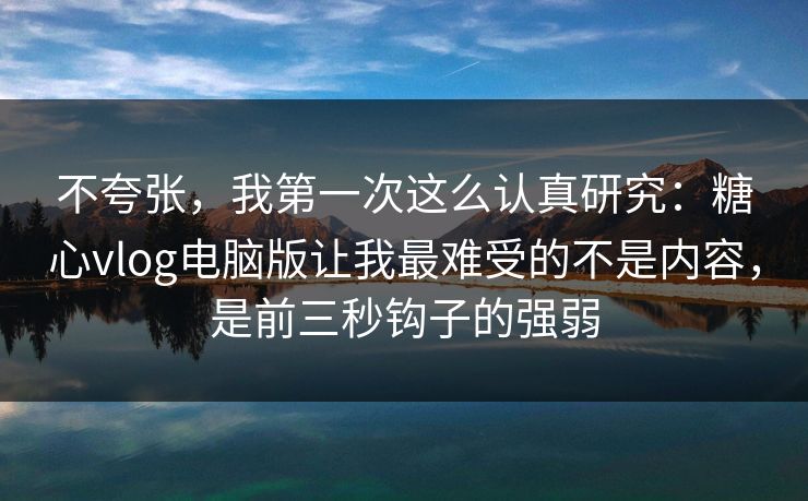 不夸张,我第一次这么认真研究:糖心vlog电脑版让我最难受的不是内容,是前三秒钩子的强弱 不夸张,我第一次这么认真研究:糖心vlog电脑版让我最难受的不是内容,是前三秒钩子的强弱