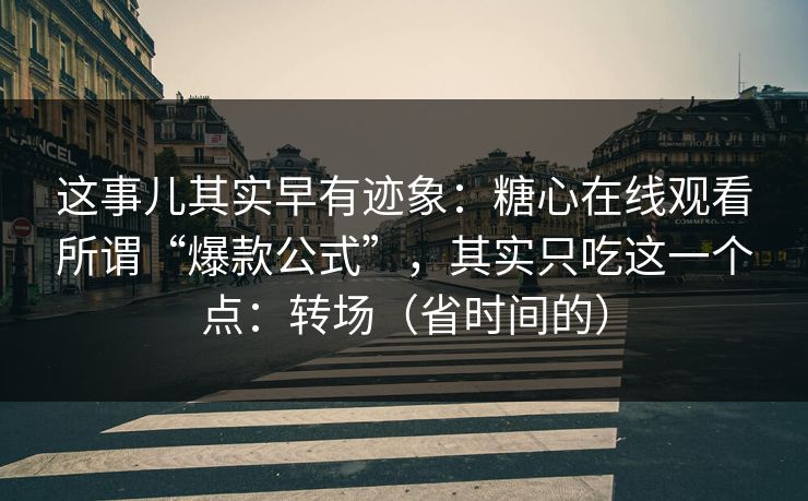 这事儿其实早有迹象：糖心在线观看所谓“爆款公式”，其实只吃这一个点：转场（省时间的）