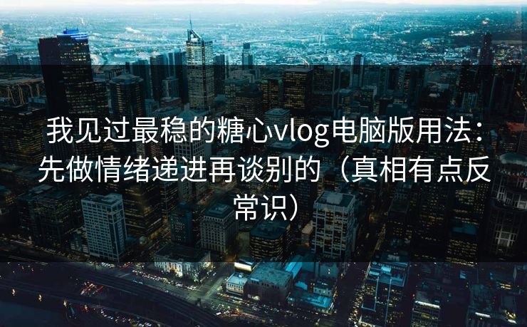 我见过最稳的糖心vlog电脑版用法：先做情绪递进再谈别的（真相有点反常识）