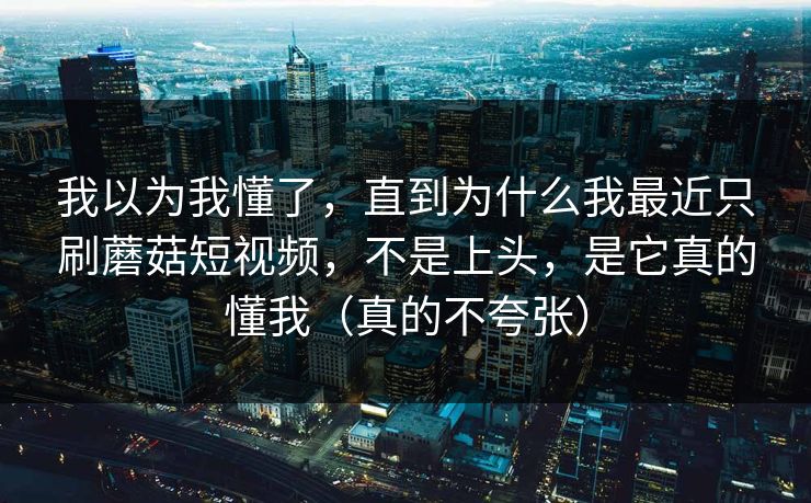 我以为我懂了,直到为什么我最近只刷蘑菇短视频,不是上头,是它真的懂我(真的不夸张) 我以为我懂了,直到为什么我最近只刷蘑菇短视频,不是上头,是它真的懂我(真的不夸张)