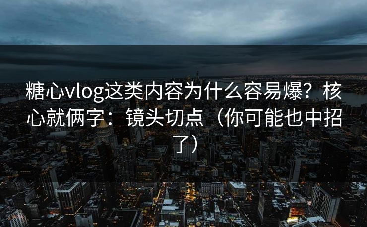 糖心vlog这类内容为什么容易爆?核心就俩字:镜头切点(你可能也中招了) 第1张 糖心vlog这类内容为什么容易爆?核心就俩字:镜头切点(你可能也中招了) 第1张