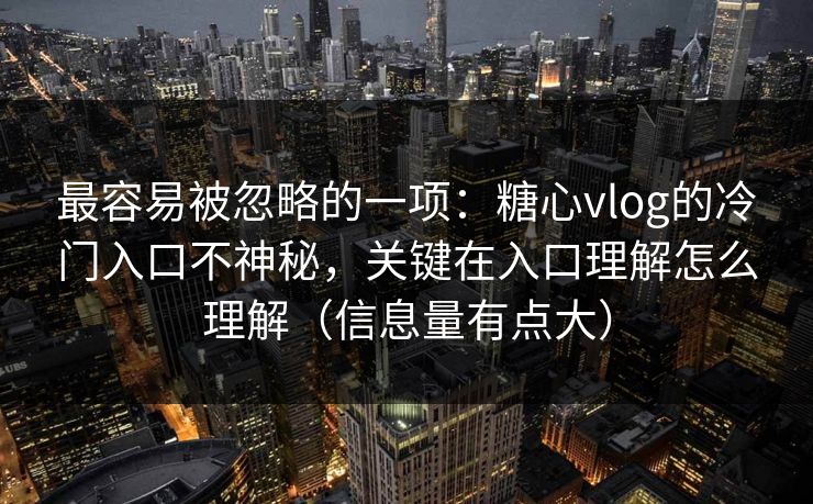 最容易被忽略的一项:糖心vlog的冷门入口不神秘,关键在入口理解怎么理解(信息量有点大) 第1张 最容易被忽略的一项:糖心vlog的冷门入口不神秘,关键在入口理解怎么理解(信息量有点大) 第1张