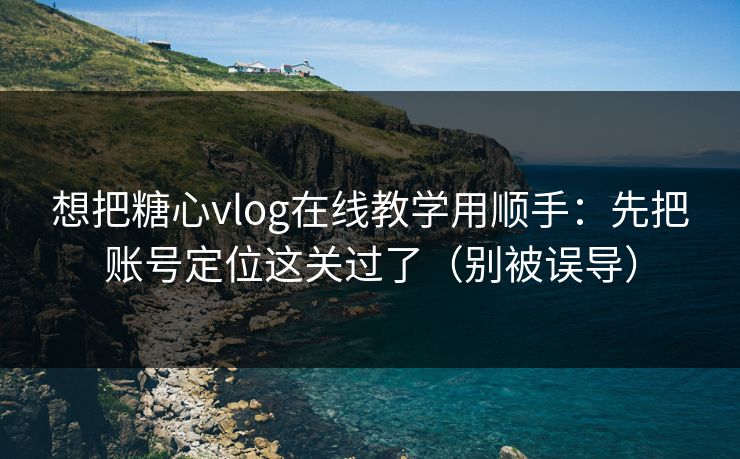 想把糖心vlog在线教学用顺手:先把账号定位这关过了(别被误导) 想把糖心vlog在线教学用顺手:先把账号定位这关过了(别被误导)