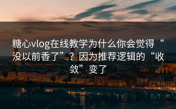 糖心vlog在线教学为什么你会觉得“没以前香了”?因为推荐逻辑的“收敛”变了 糖心vlog在线教学为什么你会觉得“没以前香了”?因为推荐逻辑的“收敛”变了