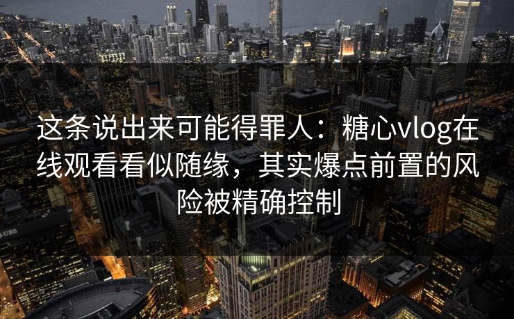 这条说出来可能得罪人:糖心vlog在线观看看似随缘,其实爆点前置的风险被精确控制 这条说出来可能得罪人:糖心vlog在线观看看似随缘,其实爆点前置的风险被精确控制
