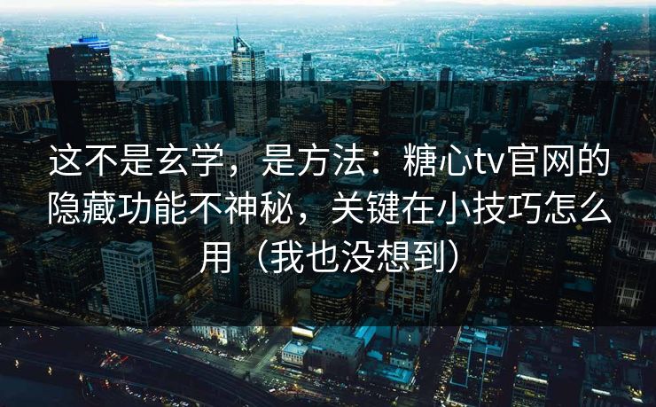 这不是玄学，是方法：糖心tv官网的隐藏功能不神秘，关键在小技巧怎么用（我也没想到）