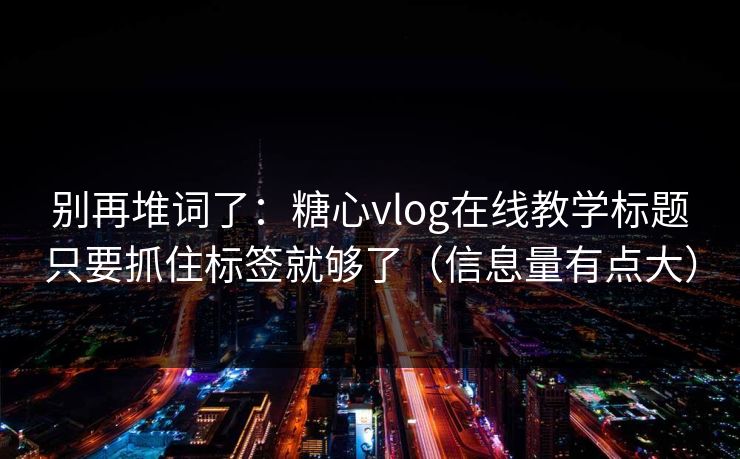 别再堆词了:糖心vlog在线教学标题只要抓住标签就够了(信息量有点大) 别再堆词了:糖心vlog在线教学标题只要抓住标签就够了(信息量有点大)