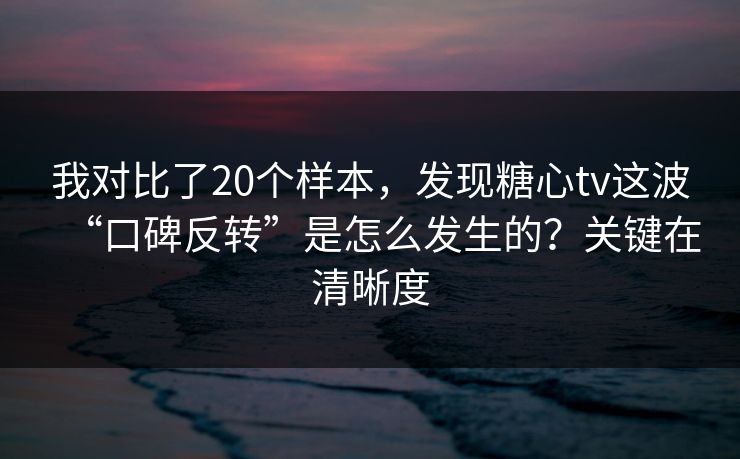 我对比了20个样本,发现糖心tv这波“口碑反转”是怎么发生的?关键在清晰度 我对比了20个样本,发现糖心tv这波“口碑反转”是怎么发生的?关键在清晰度
