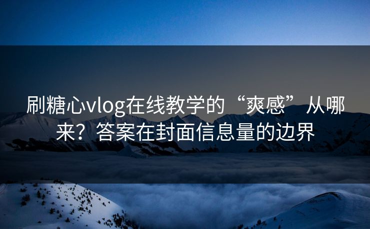 刷糖心vlog在线教学的“爽感”从哪来?答案在封面信息量的边界 刷糖心vlog在线教学的“爽感”从哪来?答案在封面信息量的边界