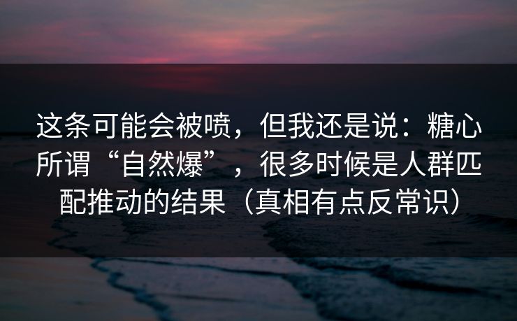这条可能会被喷,但我还是说:糖心所谓“自然爆”,很多时候是人群匹配推动的结果(真相有点反常识) 这条可能会被喷,但我还是说:糖心所谓“自然爆”,很多时候是人群匹配推动的结果(真相有点反常识)