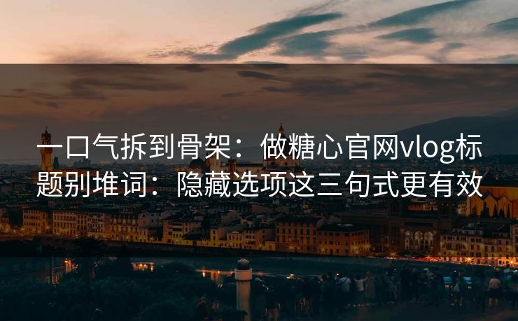 一口气拆到骨架:做糖心官网vlog标题别堆词:隐藏选项这三句式更有效 一口气拆到骨架:做糖心官网vlog标题别堆词:隐藏选项这三句式更有效