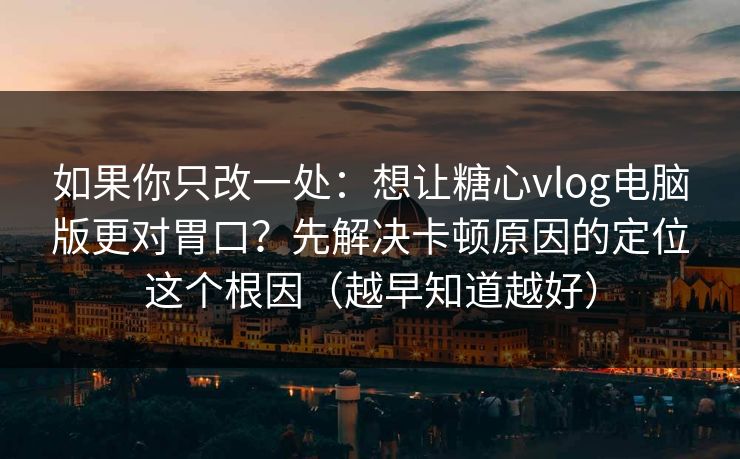 如果你只改一处：想让糖心vlog电脑版更对胃口？先解决卡顿原因的定位这个根因（越早知道越好）