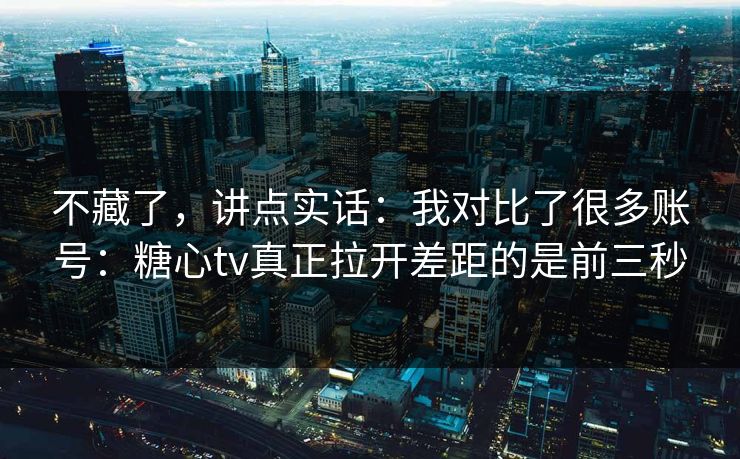 不藏了，讲点实话：我对比了很多账号：糖心tv真正拉开差距的是前三秒