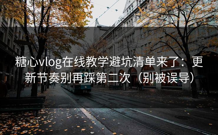 糖心vlog在线教学避坑清单来了:更新节奏别再踩第二次(别被误导) 糖心vlog在线教学避坑清单来了:更新节奏别再踩第二次(别被误导)