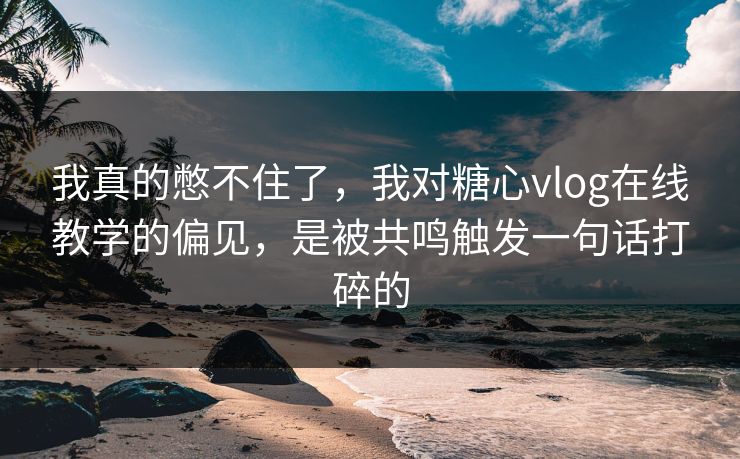 我真的憋不住了,我对糖心vlog在线教学的偏见,是被共鸣触发一句话打碎的 我真的憋不住了,我对糖心vlog在线教学的偏见,是被共鸣触发一句话打碎的