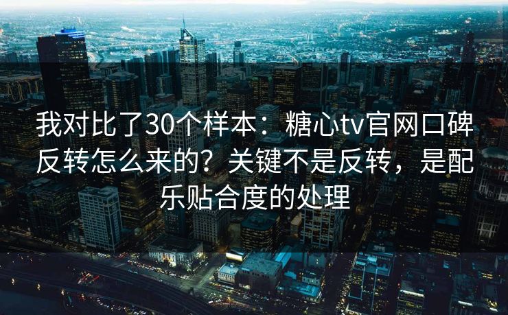 我对比了30个样本：糖心tv官网口碑反转怎么来的？关键不是反转，是配乐贴合度的处理